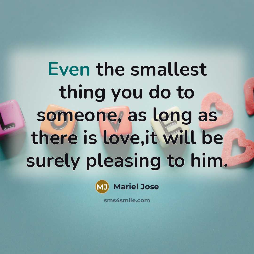 “Even the smallest thing you do to someone, as long as there is love,it will be surely pleasing to him.” quote by Mariel Jose