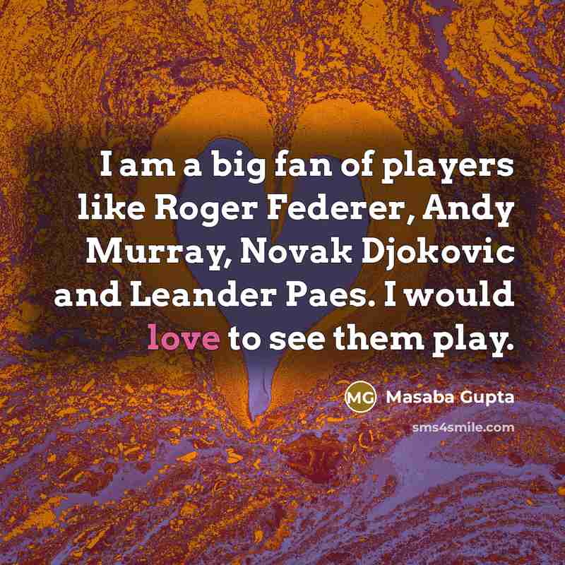 “I am a big fan of players like Roger Federer, Andy Murray, Novak Djokovic and Leander Paes. I would love to see them play.” quote by Masaba Gupta