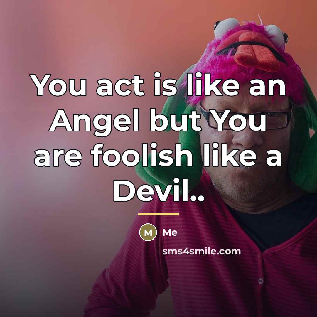 “You act is like an Angel but You are foolish…” quote by Me