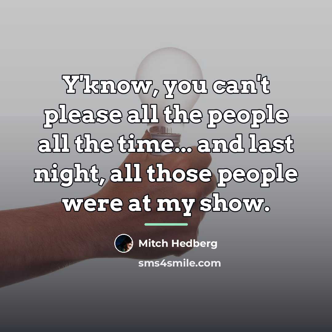 “Y'know, you can't please all the people all the time...…” quote by Mitch Hedberg