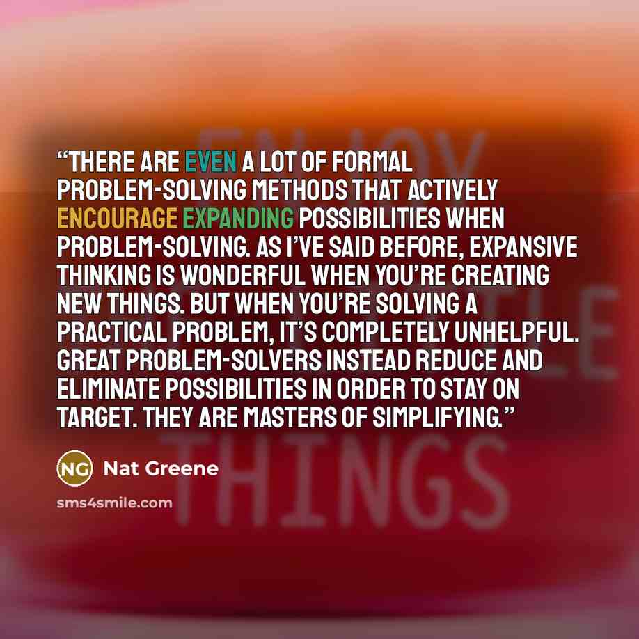 “There are even a lot of formal problem-solving methods that actively encourage expanding possibilities when problem-solving. As I’ve said before, expansive thinking is wonderful when you’re creating new things. But when you’re solving a practical problem, it’s completely unhelpful. Great…” quote by Nat Greene