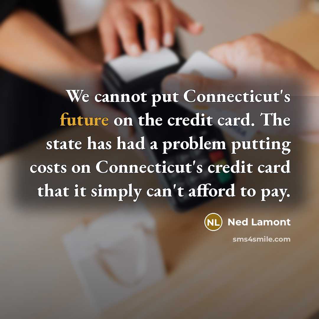 “We cannot put Connecticut's future on the credit card. The state has had a problem putting costs on Connecticut's credit card that it simply can't afford to pay.” quote by Ned Lamont