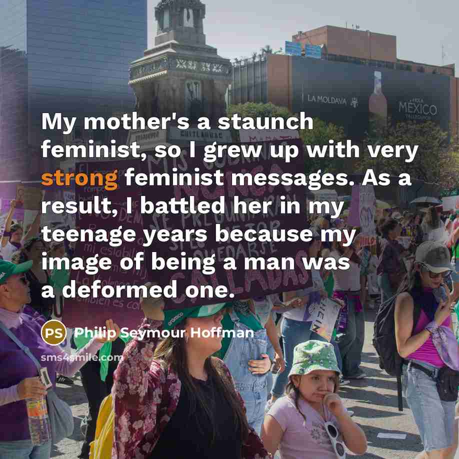 “My mother's a staunch feminist, so I grew up with…” quote by Philip Seymour Hoffman