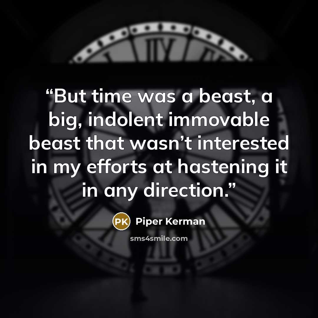 “But time was a beast, a big, indolent immovable beast that wasn’t interested in my efforts at hastening it in any direction.” quote by Piper Kerman