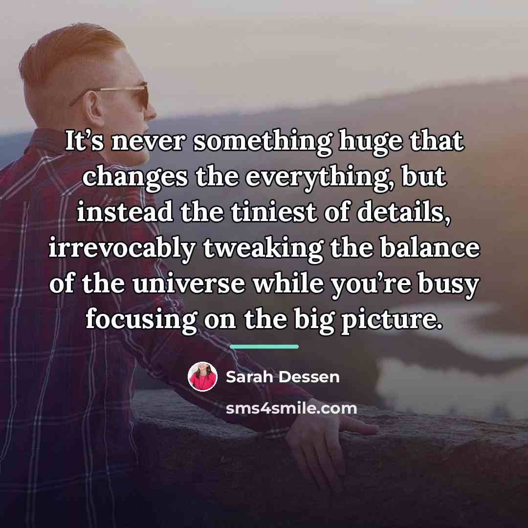 “It’s never something huge that changes the everything, but instead…” quote by Sarah Dessen