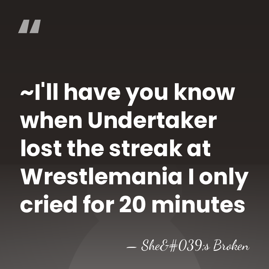 ~I'll have you know when Undertaker lost the streak at Wrestlemania I&hellip; - She's Broken