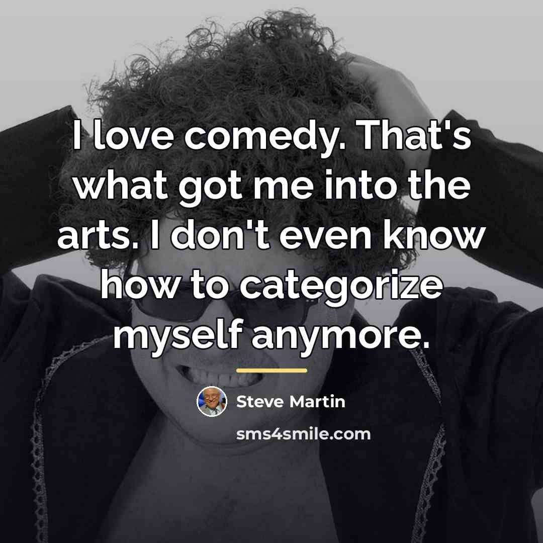“I love comedy. That's what got me into the arts.…” quote by Steve Martin