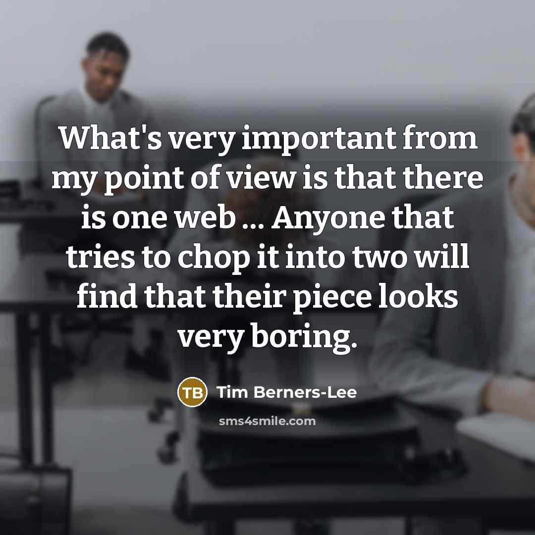 “What's very important from my point of view is that there is one web … Anyone that tries to chop it into two will find that their piece looks very boring.” quote by Tim Berners-Lee