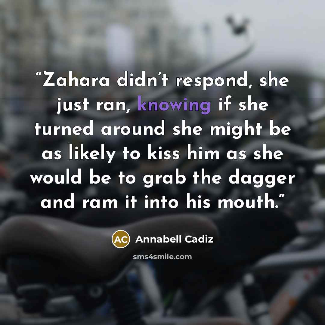 “Zahara didn’t respond, she just ran, knowing if she turned around she might be as likely to kiss him as she would be to grab the dagger and ram it into his mouth.” quote by Annabell Cadiz