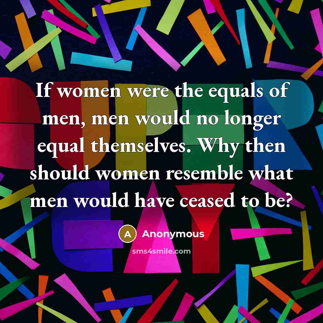 “If women were the equals of men, men would no longer equal themselves. Why then should women resemble what men would have ceased to be?” quote by Anonymous