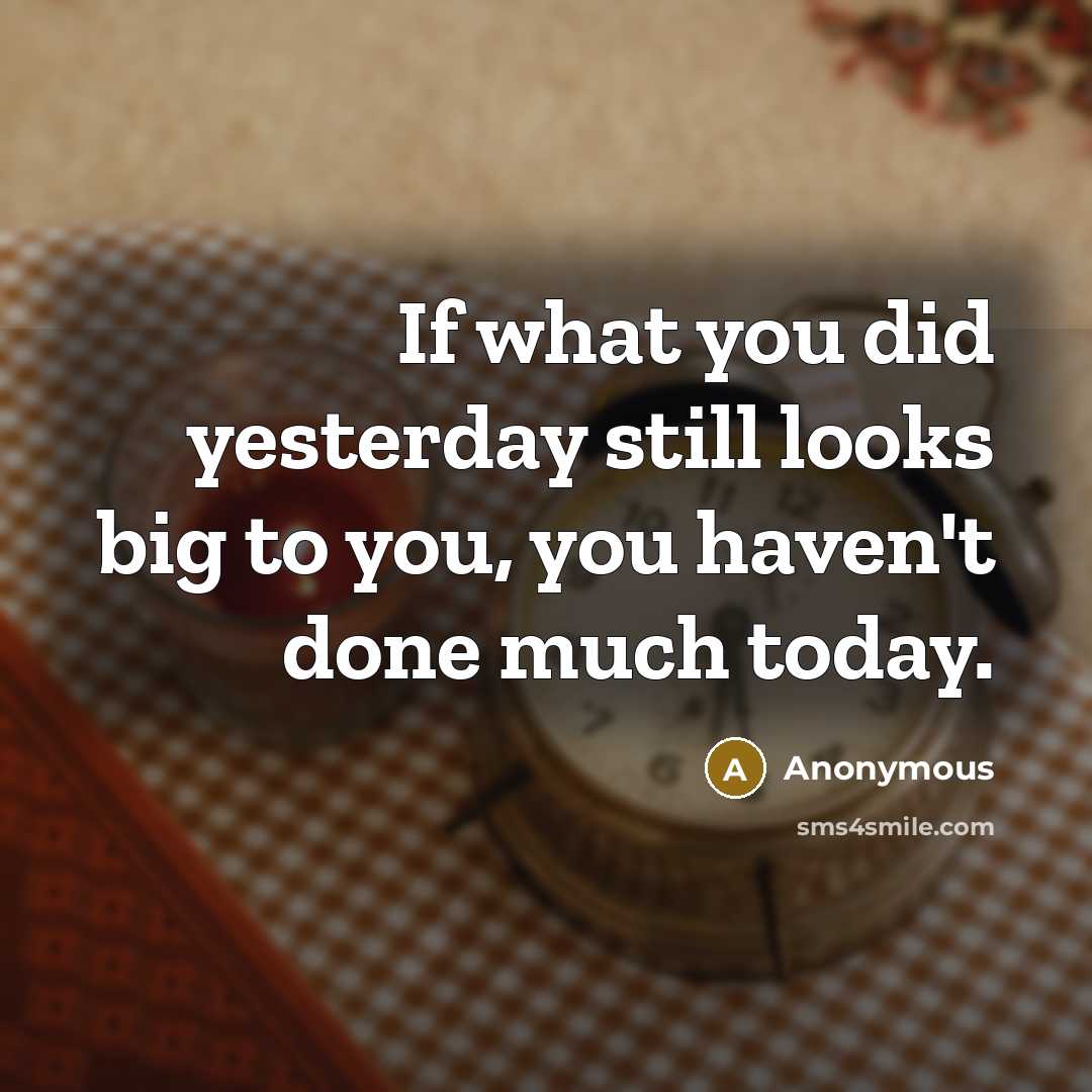 “If what you did yesterday still looks big to you,…” quote by Anonymous