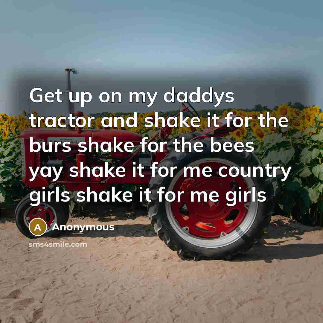 “Get up on my daddys tractor and shake it for the burs shake for the bees yay shake it for me country girls shake it for me girls” quote by Anonymous