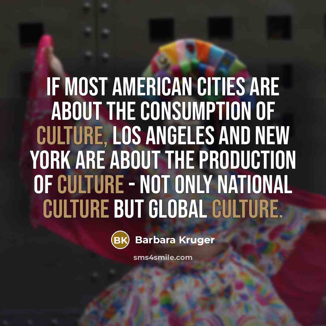 “If most American cities are about the consumption of culture, Los Angeles and New York are about the production of culture - not only national culture but global culture.” quote by Barbara Kruger