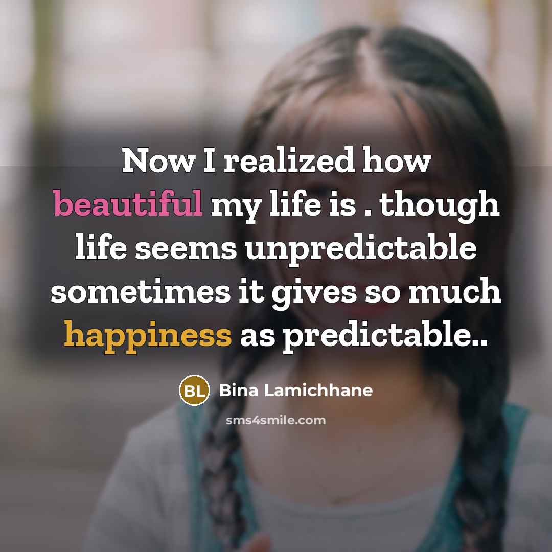 “Now I realized how beautiful my life is . though life seems unpredictable sometimes it gives so much happiness as predictable..” quote by Bina Lamichhane