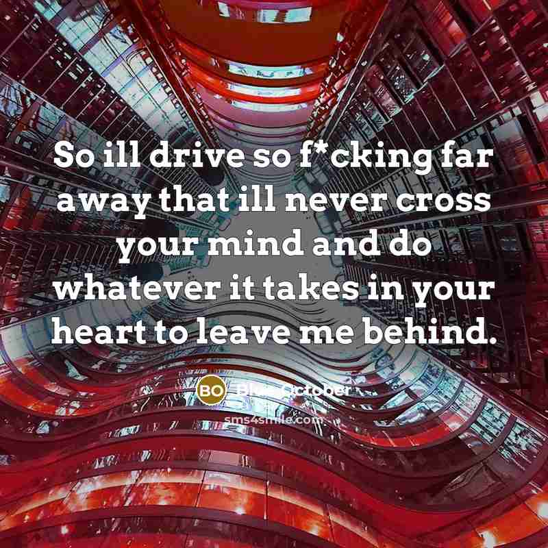 “So ill drive so f*cking far away that ill never cross your mind and do whatever it takes in your heart to leave me behind.” quote by Blue October
