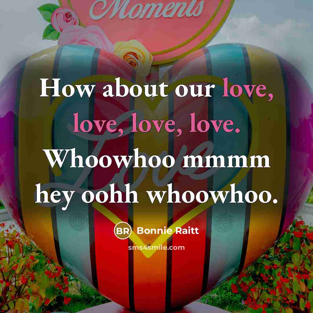 “How about our love, love, love, love. Whoowhoo mmmm hey…” quote by Bonnie Raitt