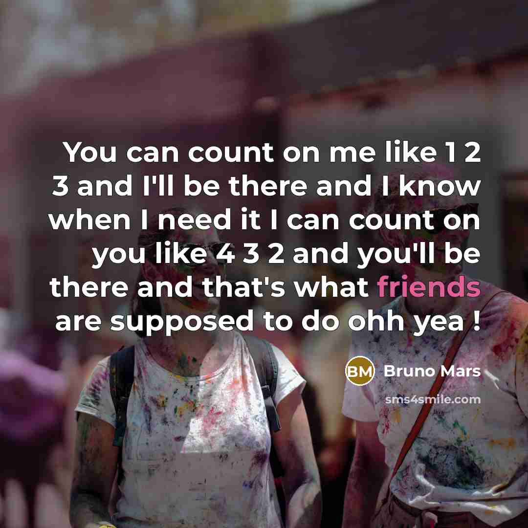 “You can count on me like 1 2 3 and I'll be there and I know when I need it I can count on you like 4 3 2 and you'll be there and that's what friends are supposed to do ohh yea !” quote by Bruno Mars