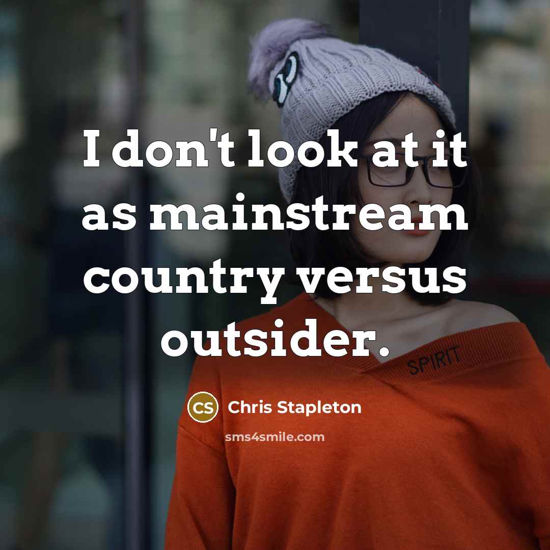 “I don't look at it as mainstream country versus outsider.…” quote by Chris Stapleton
