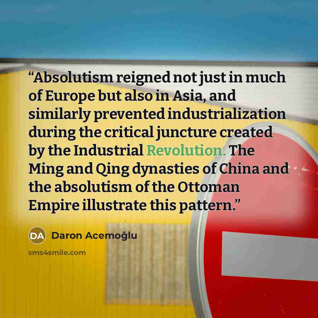 “Absolutism reigned not just in much of Europe but also in Asia, and similarly prevented industrialization during the critical juncture created by the Industrial Revolution. The Ming and Qing dynasties of China and the absolutism of the Ottoman Empire illustrate this pattern.” quote by Daron Acemoğlu