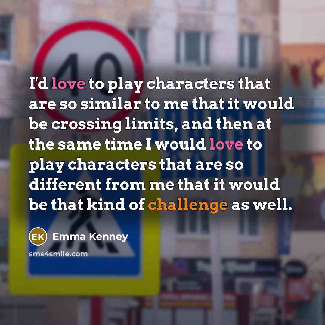 “I'd love to play characters that are so similar to me that it would be crossing limits, and then at the same time I would love to play characters that are so different from me that it would be that kind of challenge as well.” quote by Emma Kenney