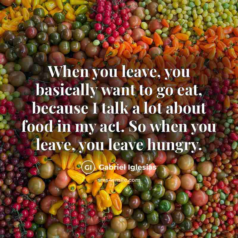 “When you leave, you basically want to go eat, because…” quote by Gabriel Iglesias