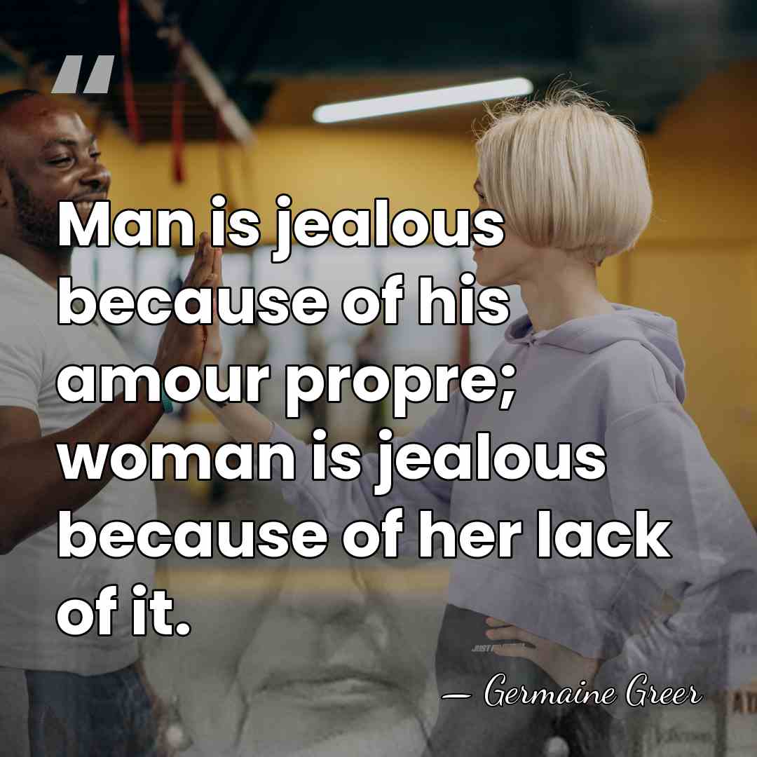 Man is jealous because of his amour propre; woman is jealous because&hellip; - Germaine Greer