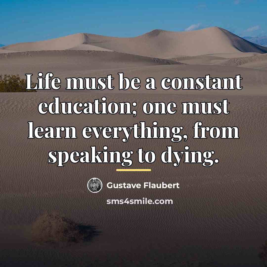 “Life must be a constant education; one must learn everything,…” quote by Gustave Flaubert