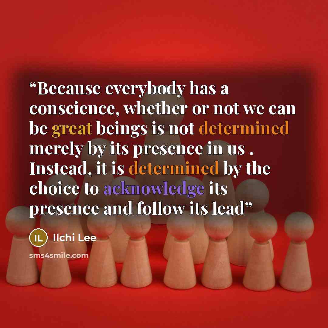 “Because everybody has a conscience, whether or not we can be great beings is not determined merely by its presence in us . Instead, it is determined by the choice to acknowledge its presence and follow its lead” quote by Ilchi Lee