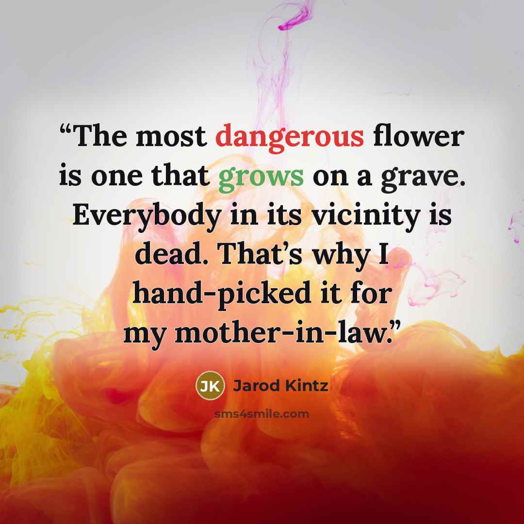 “The most dangerous flower is one that grows on a grave. Everybody in its vicinity is dead. That’s why I hand-picked it for my mother-in-law.” quote by Jarod Kintz
