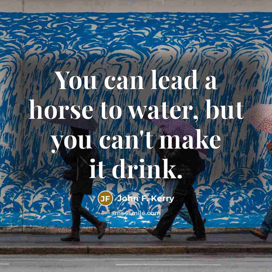 “You can lead a horse to water, but you can't…” quote by John F. Kerry