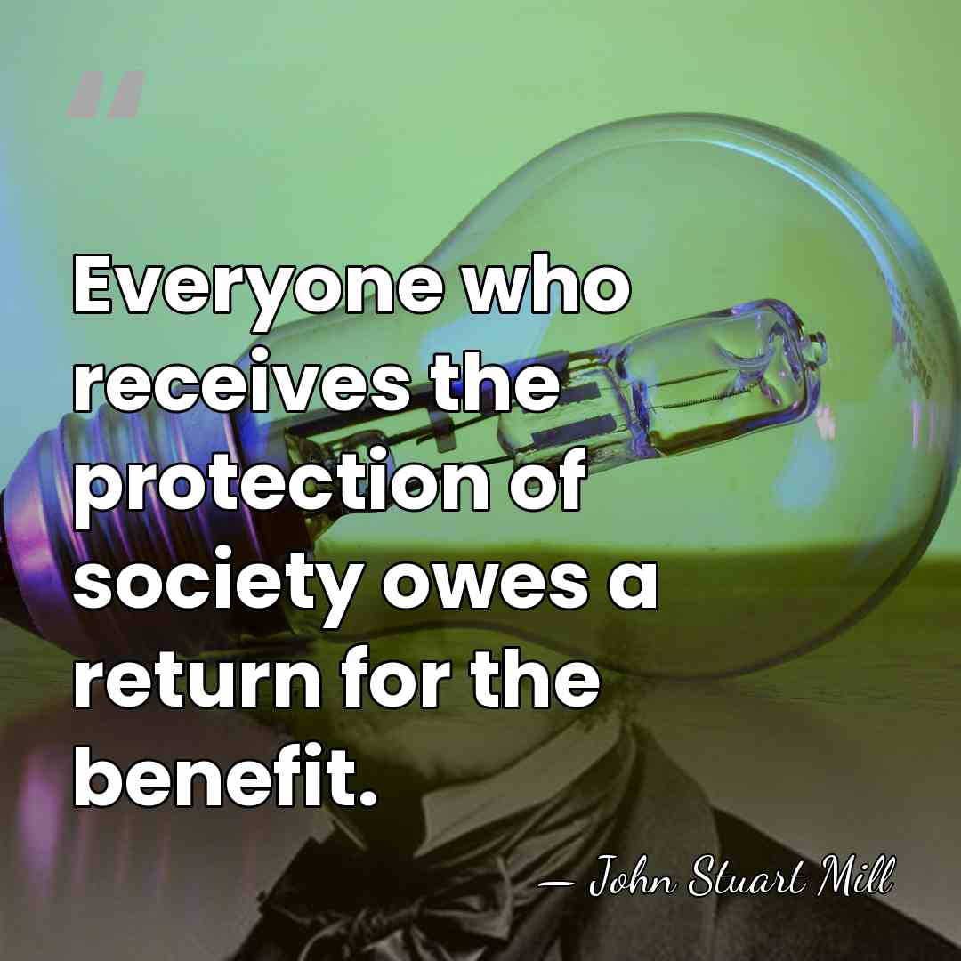 Everyone who receives the protection of society owes a return for the&hellip; - John Stuart Mill