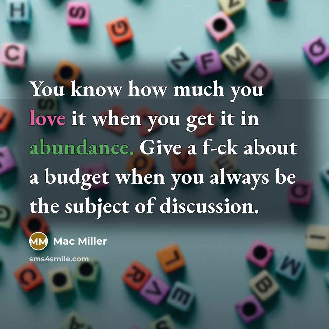 “You know how much you love it when you get it in abundance. Give a f-ck about a budget when you always be the subject of discussion.” quote by Mac Miller