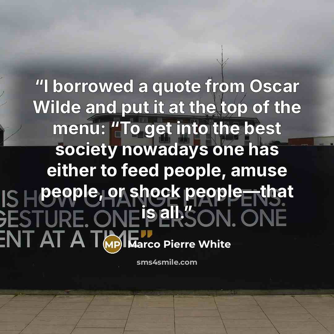 “I borrowed a quote from Oscar Wilde and put it at the top of the menu: “To get into the best society nowadays one has either to feed people, amuse people, or shock people—that is all.” quote by Marco Pierre White