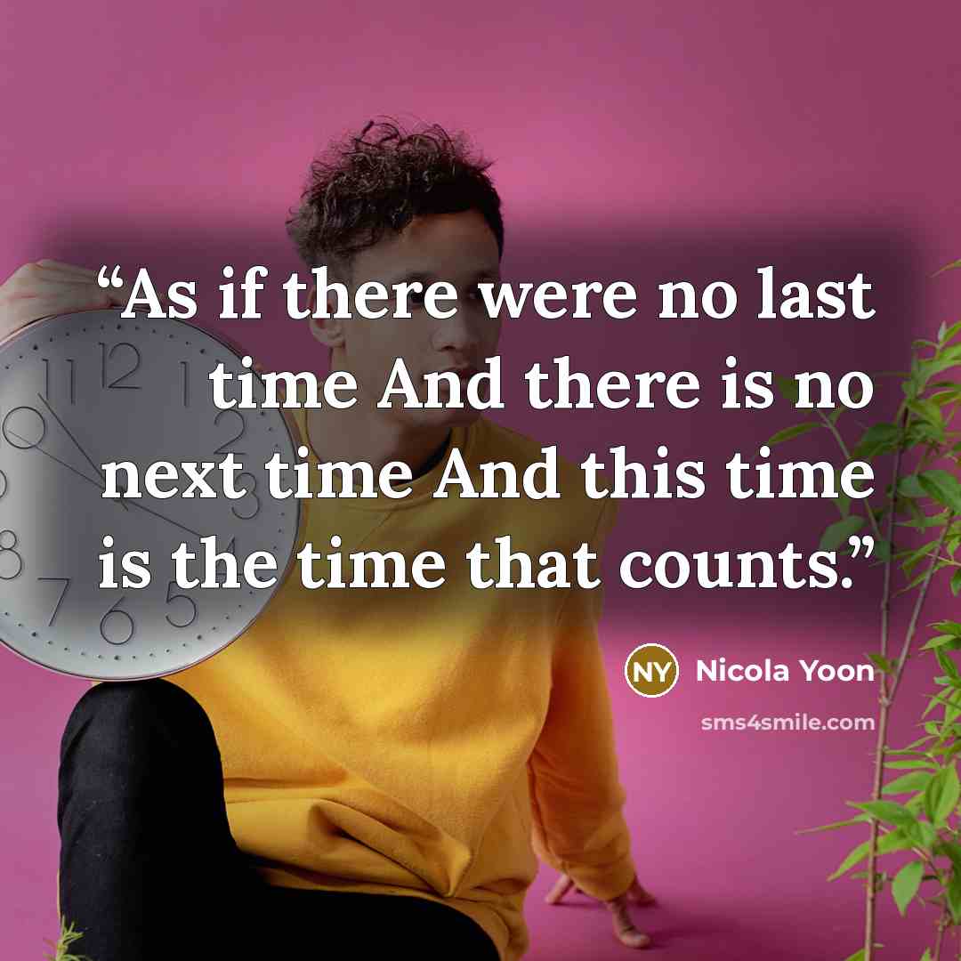 “As if there were no last time And there is no next time And this time is the time that counts.” quote by Nicola Yoon