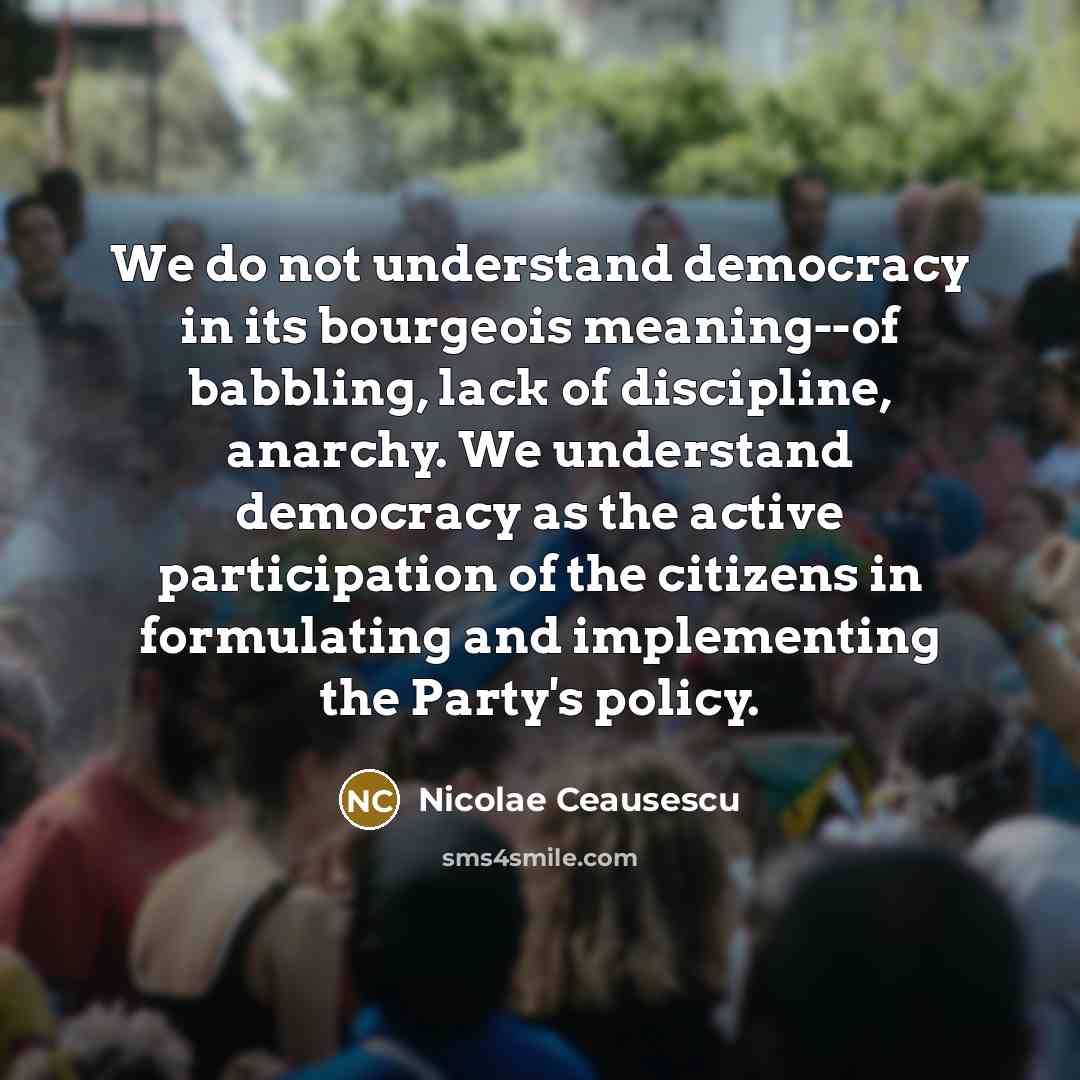 “We do not understand democracy in its bourgeois meaning--of babbling,…” quote by Nicolae Ceausescu