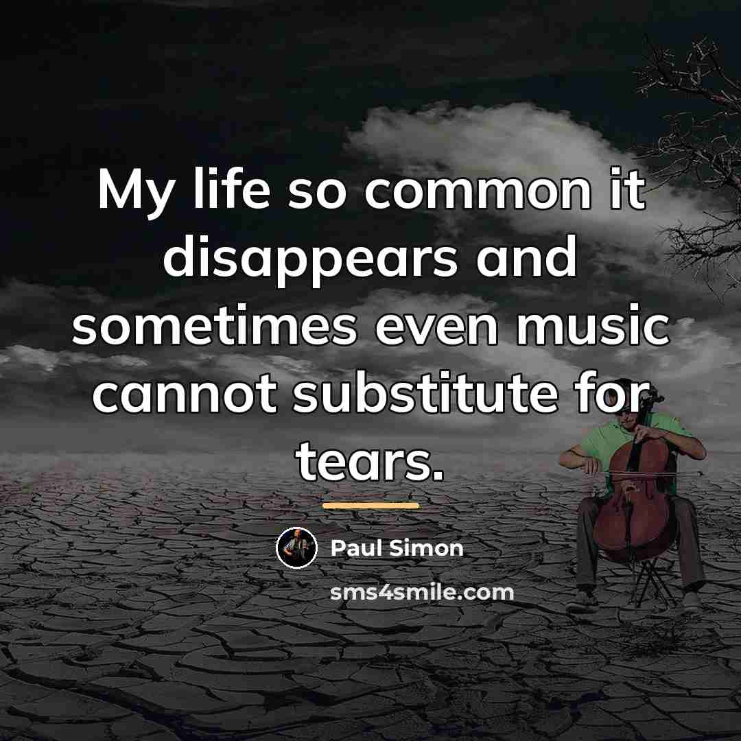 “My life so common it disappears and sometimes even music…” quote by Paul Simon