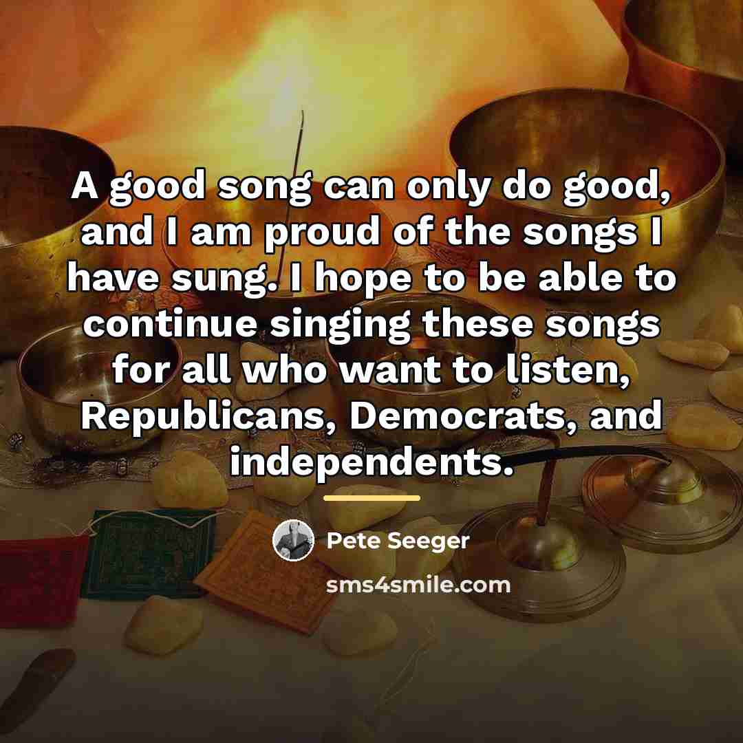 “A good song can only do good, and I am…” quote by Pete Seeger