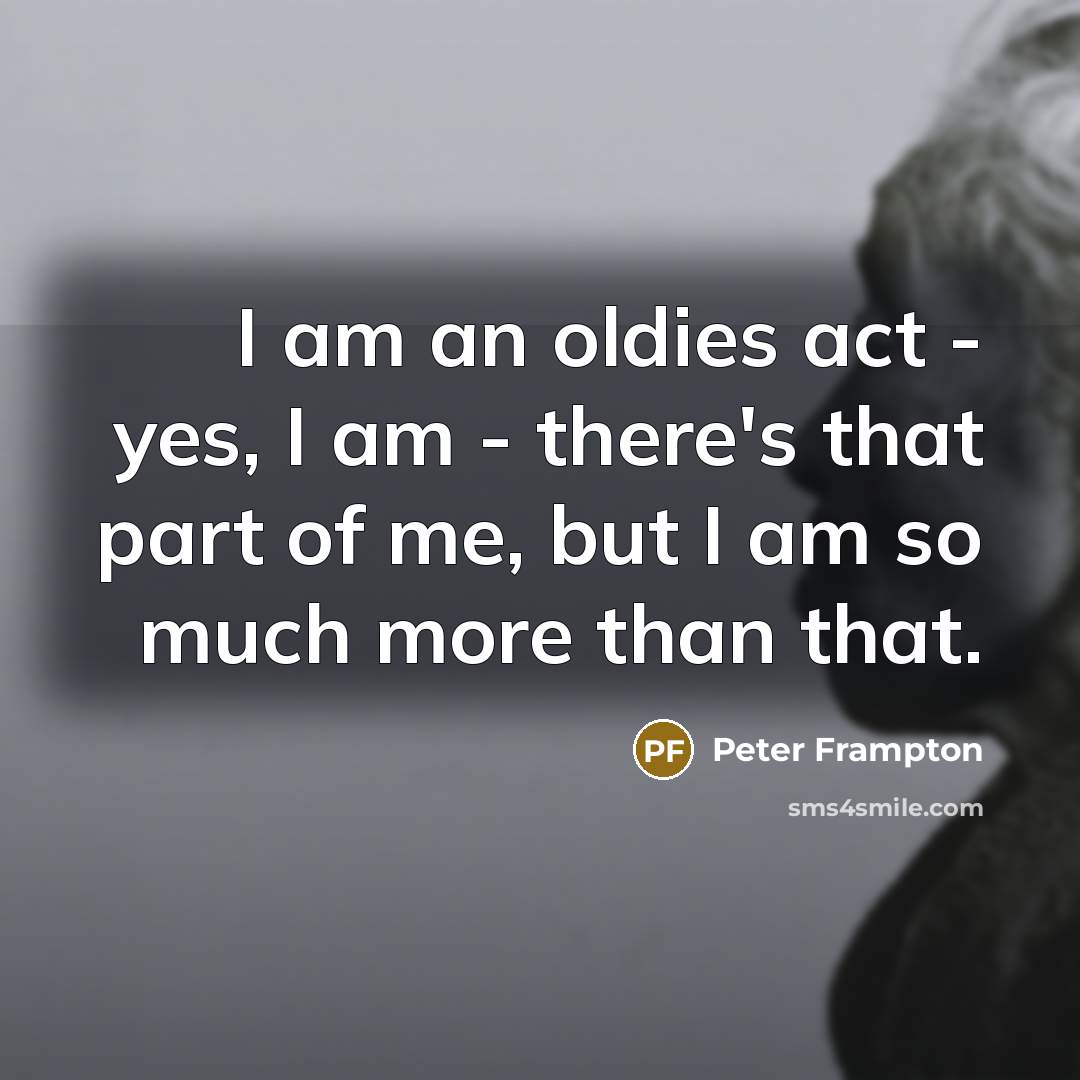 “I am an oldies act - yes, I am -…” quote by Peter Frampton