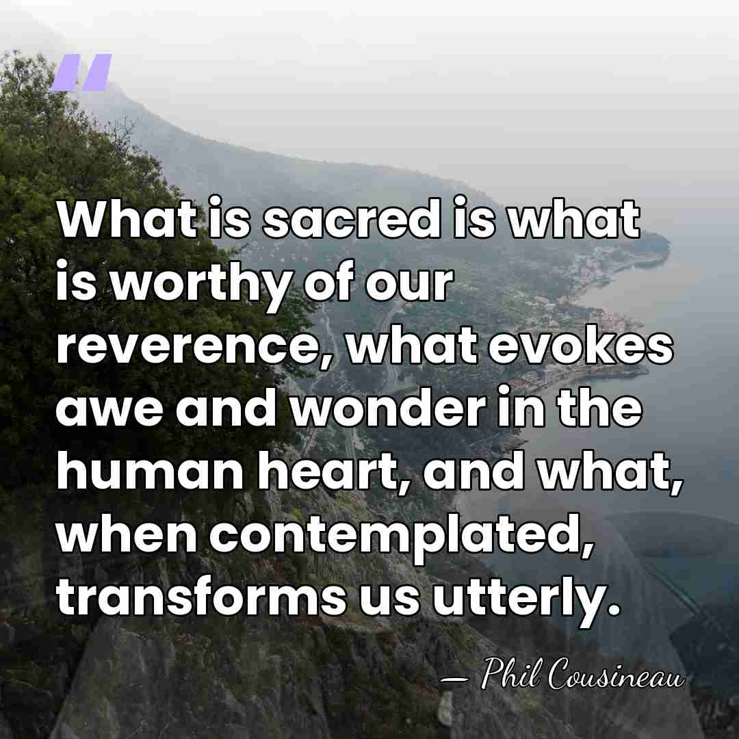 What is sacred is what is worthy of our reverence, what evokes&hellip; - Phil Cousineau