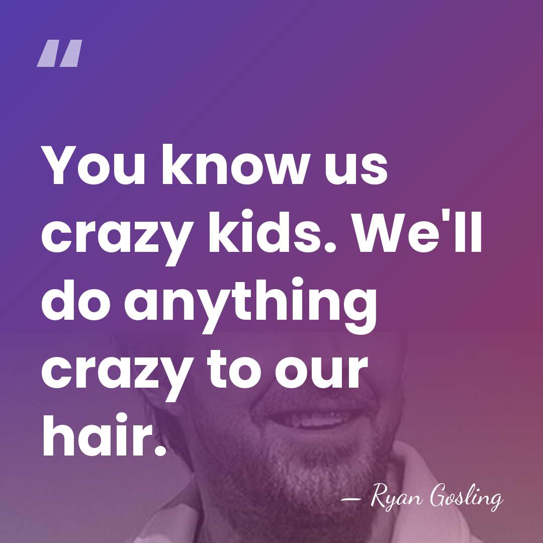 You know us crazy kids. We'll do anything crazy to our hair. - Ryan Gosling