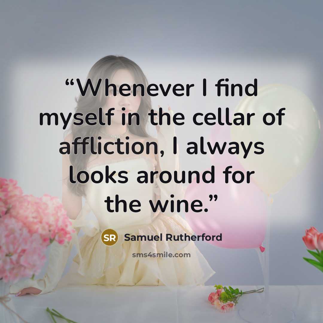 “Whenever I find myself in the cellar of affliction, I always looks around for the wine.” quote by Samuel Rutherford