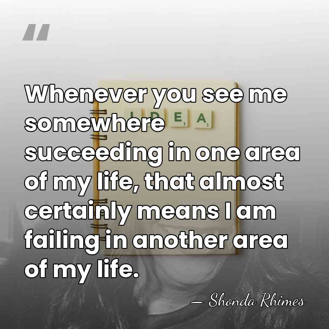 Whenever you see me somewhere succeeding in one area of my life,&hellip; - Shonda Rhimes