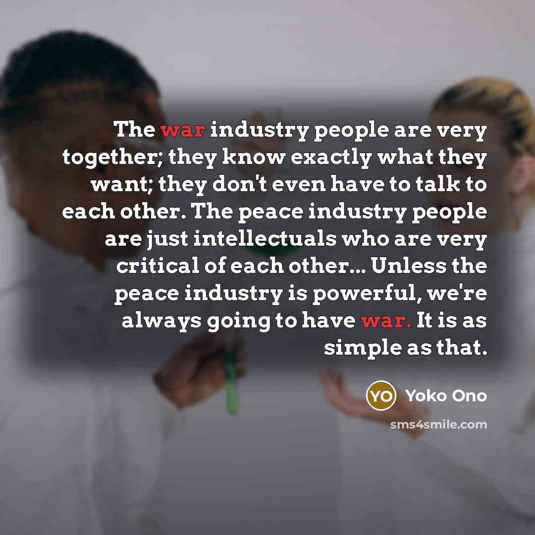 “The war industry people are very together; they know exactly…” quote by Yoko Ono