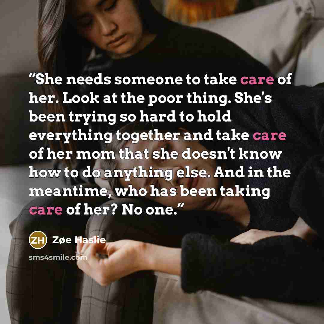 “She needs someone to take care of her. Look at the poor thing. She's been trying so hard to hold everything together and take care of her mom that she doesn't know how to do anything else. And in the meantime, who has been taking care of her? No one.” quote by Zøe Haslie