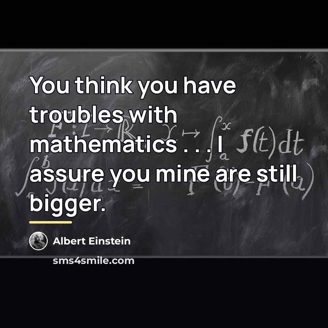 “You think you have troubles with mathematics . . .…” quote by Albert Einstein