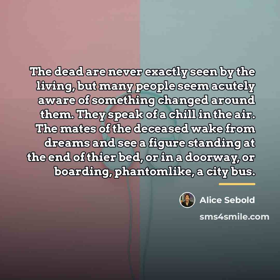 “The dead are never exactly seen by the living, but…” quote by Alice Sebold
