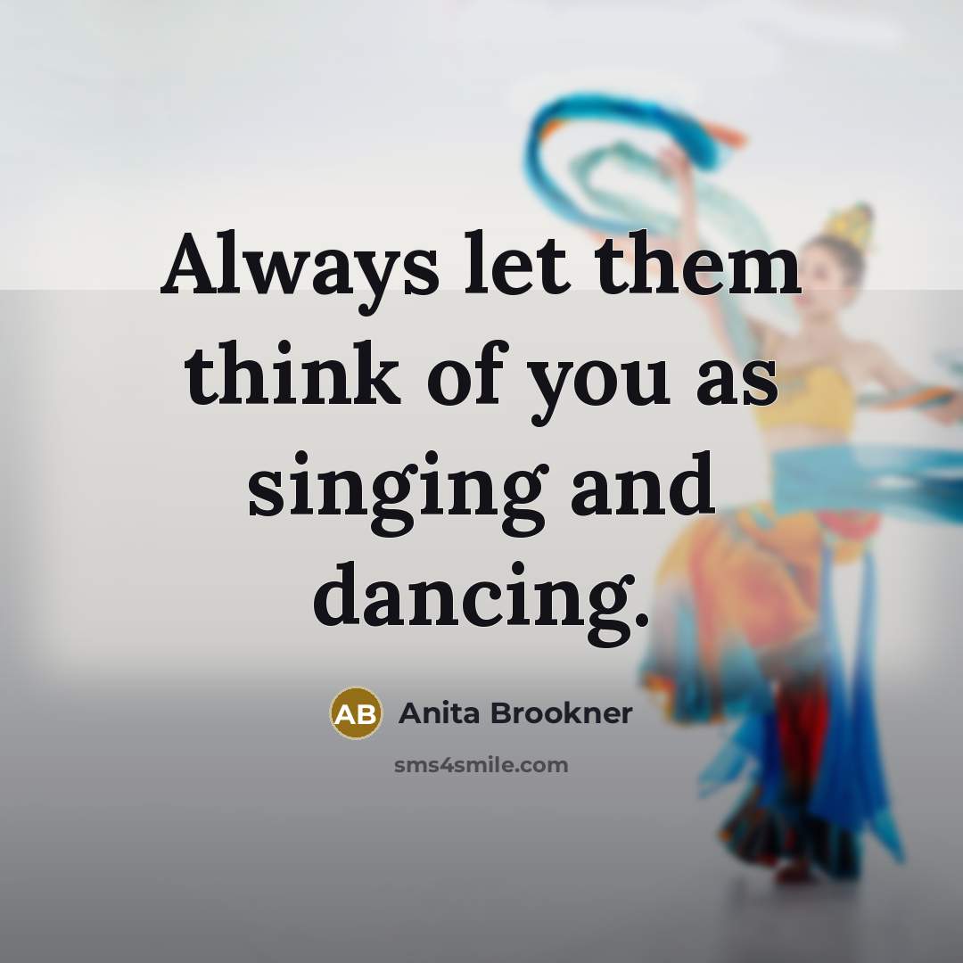 “Always let them think of you as singing and dancing.…” quote by Anita Brookner