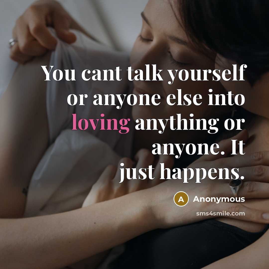 “You cant talk yourself or anyone else into loving anything or anyone. It just happens.” quote by Anonymous