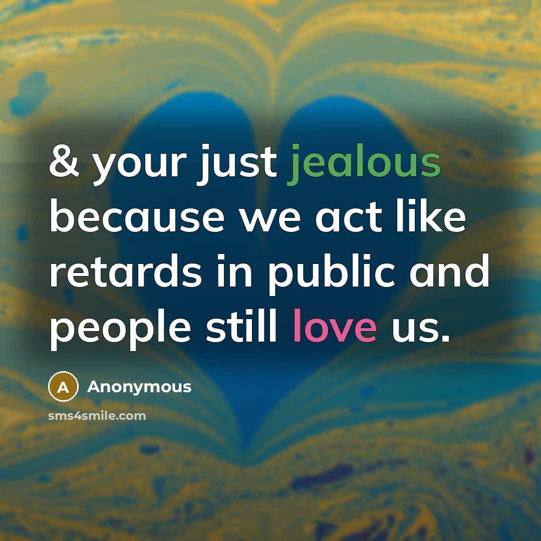 “& your just jealous because we act like retards in public and people still love us.” quote by Anonymous