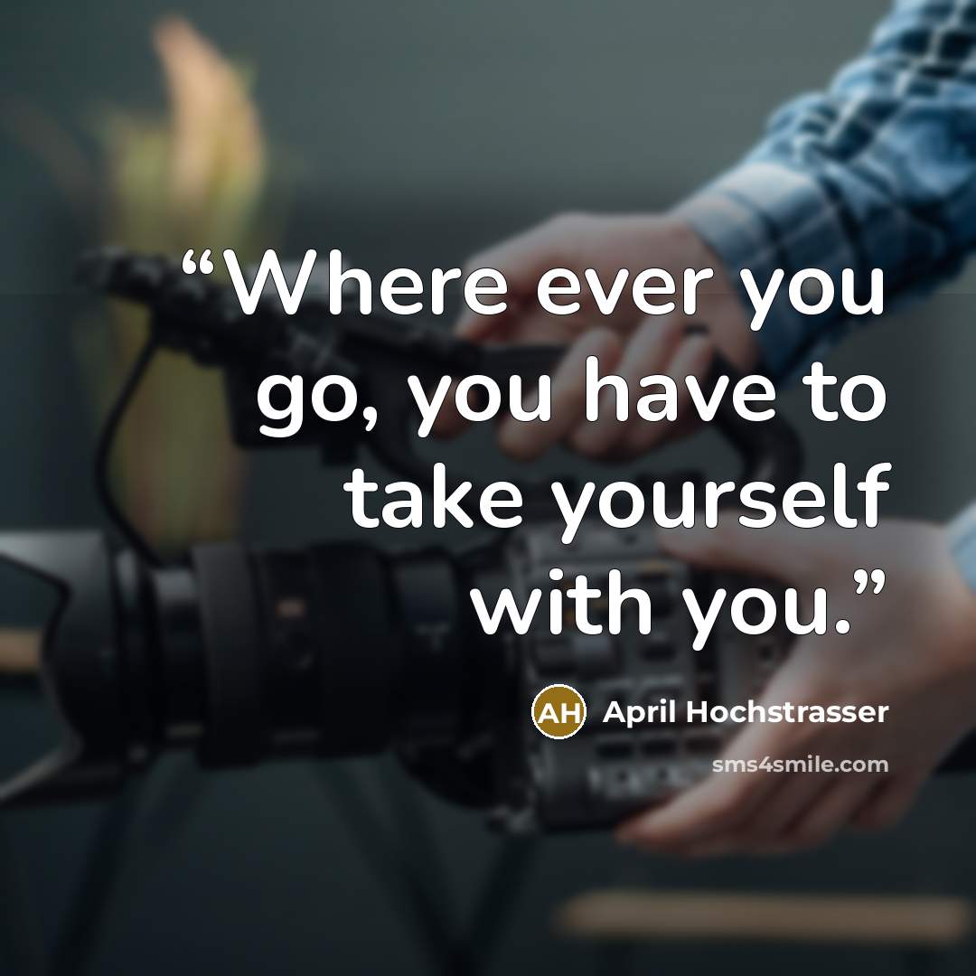 “Where ever you go, you have to take yourself with you.” quote by April Hochstrasser
